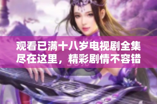 观看已满十八岁电视剧全集尽在这里，精彩剧情不容错过！