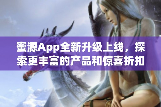 蜜源App全新升级上线，探索更丰富的产品和惊喜折扣体验