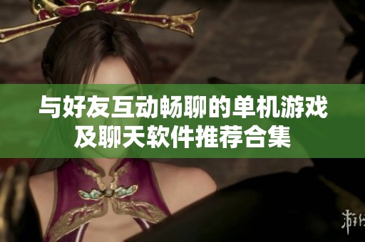 与好友互动畅聊的单机游戏及聊天软件推荐合集