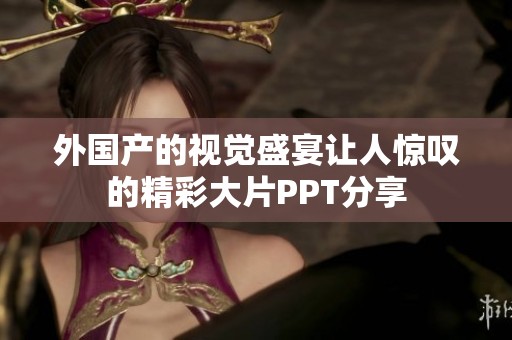 外国产的视觉盛宴让人惊叹的精彩大片PPT分享