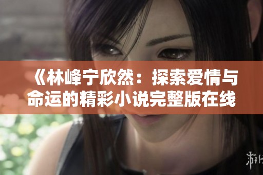 《林峰宁欣然：探索爱情与命运的精彩小说完整版在线阅读》