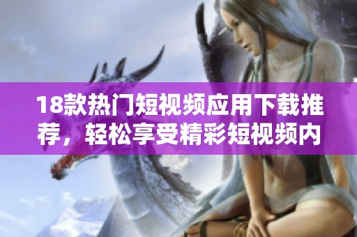 18款热门短视频应用下载推荐，轻松享受精彩短视频内容的乐趣与魅力
