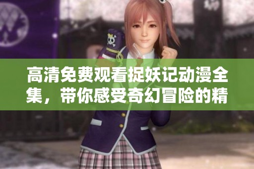 高清免费观看捉妖记动漫全集，带你感受奇幻冒险的精彩旅程
