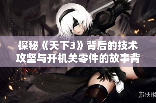 探秘《天下3》背后的技术攻坚与开机关零件的故事背景