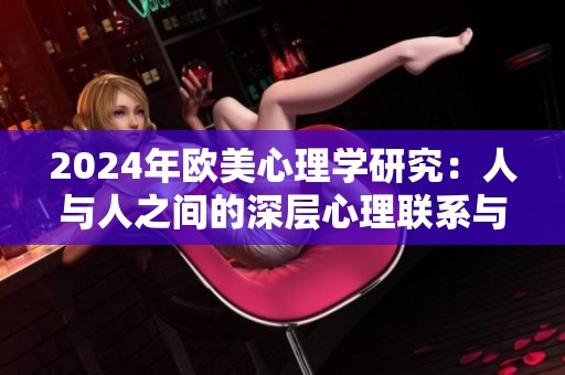 2024年欧美心理学研究：人与人之间的深层心理联系与影响分析