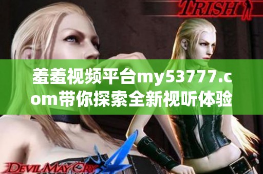 羞羞视频平台my53777.com带你探索全新视听体验，尽情享受精彩内容