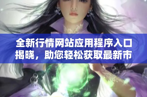 全新行情网站应用程序入口揭晓，助您轻松获取最新市场动态