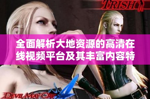 全面解析大地资源的高清在线视频平台及其丰富内容特点
