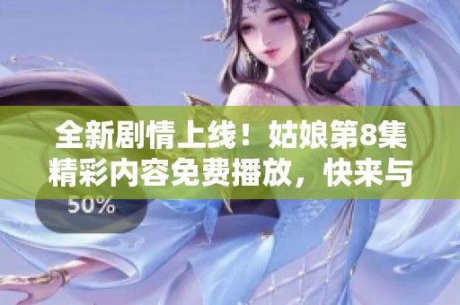 全新剧情上线！姑娘第8集精彩内容免费播放，快来与我们一起追剧吧！