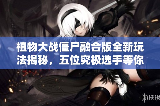 植物大战僵尸融合版全新玩法揭秘，五位究极选手等你来战