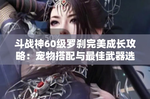斗战神60级罗刹完美成长攻略：宠物搭配与最佳武器选择解析