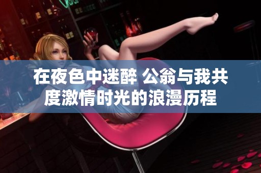 在夜色中迷醉 公翁与我共度激情时光的浪漫历程