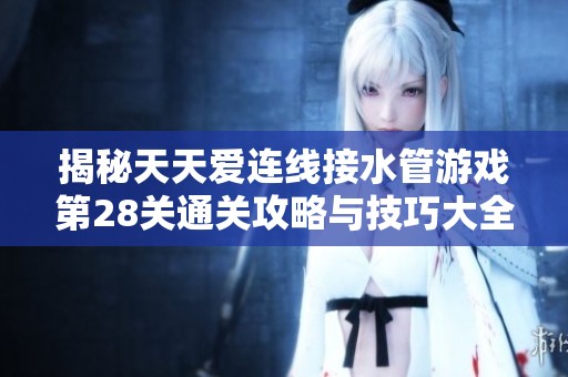揭秘天天爱连线接水管游戏第28关通关攻略与技巧大全
