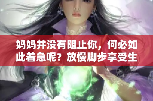 妈妈并没有阻止你，何必如此着急呢？放慢脚步享受生活吧！