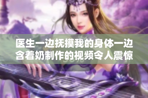 医生一边抚摸我的身体一边含着奶制作的视频令人震惊