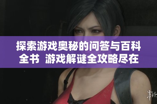 探索游戏奥秘的问答与百科全书  游戏解谜全攻略尽在京华手游网