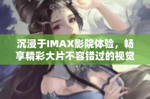 沉浸于IMAX影院体验，畅享精彩大片不容错过的视觉盛宴