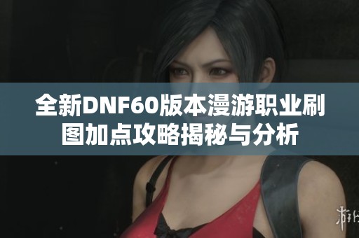 全新DNF60版本漫游职业刷图加点攻略揭秘与分析
