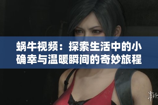 蜗牛视频：探索生活中的小确幸与温暖瞬间的奇妙旅程
