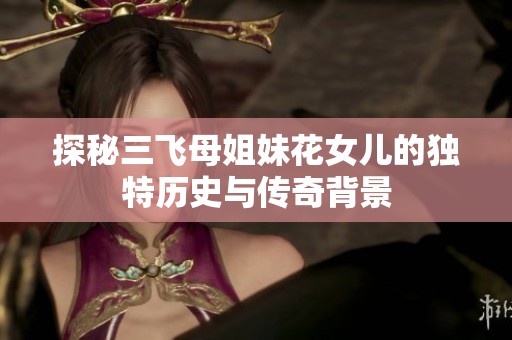 探秘三飞母姐妹花女儿的独特历史与传奇背景