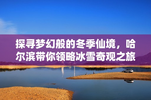 探寻梦幻般的冬季仙境，哈尔滨带你领略冰雪奇观之旅