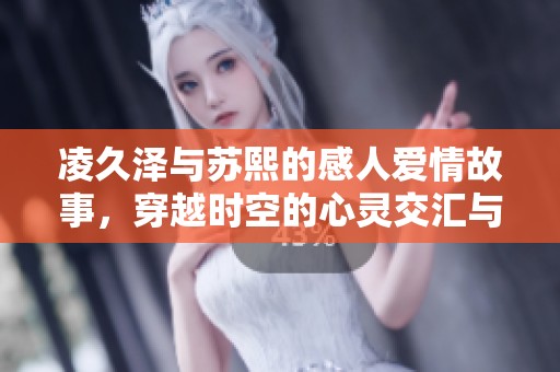 凌久泽与苏熙的感人爱情故事，穿越时空的心灵交汇与成长探索