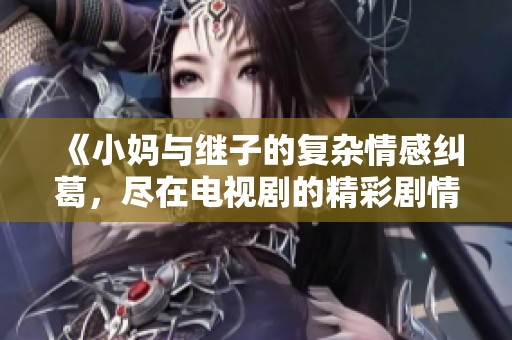 《小妈与继子的复杂情感纠葛，尽在电视剧的精彩剧情中》
