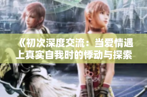《初次深度交流：当爱情遇上真实自我时的悸动与探索》