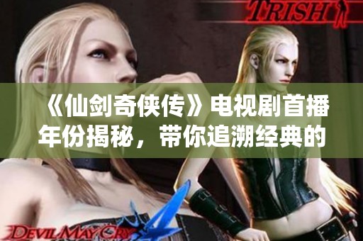 《仙剑奇侠传》电视剧首播年份揭秘，带你追溯经典的古装剧历史