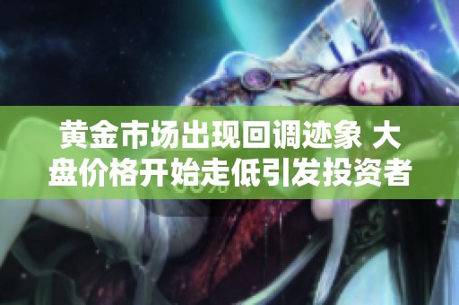 黄金市场出现回调迹象 大盘价格开始走低引发投资者关注