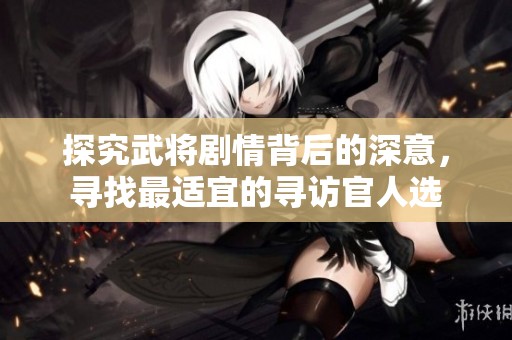 探究武将剧情背后的深意，寻找最适宜的寻访官人选