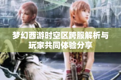 梦幻西游时空区跨服解析与玩家共同体验分享