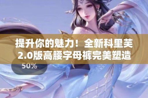 提升你的魅力！全新科里芙2.0版高腰字母裤完美塑造迷人曲线