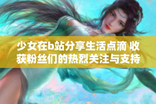 少女在b站分享生活点滴 收获粉丝们的热烈关注与支持
