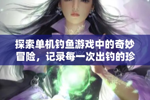 探索单机钓鱼游戏中的奇妙冒险，记录每一次出钓的珍贵体验