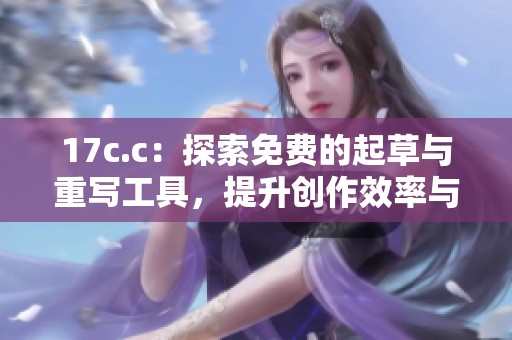 17c.c：探索免费的起草与重写工具，提升创作效率与灵感