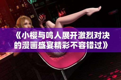 《小樱与鸣人展开激烈对决的漫画盛宴精彩不容错过》