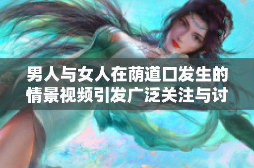 男人与女人在荫道口发生的情景视频引发广泛关注与讨论