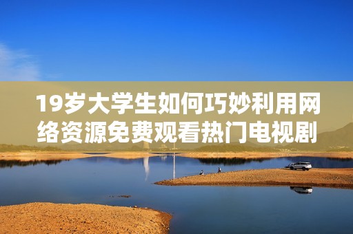 19岁大学生如何巧妙利用网络资源免费观看热门电视剧的秘籍分享