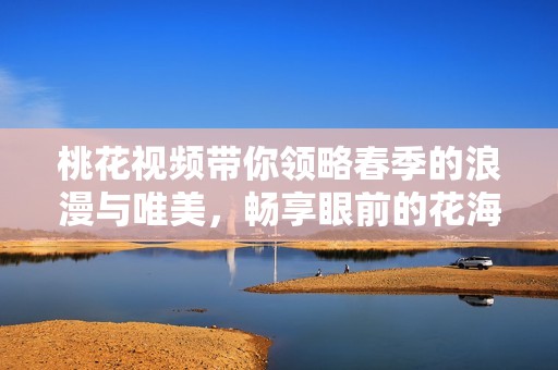 桃花视频带你领略春季的浪漫与唯美，畅享眼前的花海之美