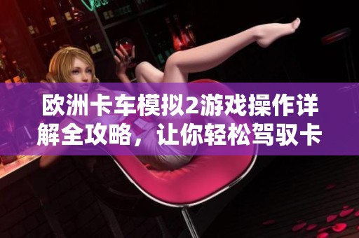 欧洲卡车模拟2游戏操作详解全攻略，让你轻松驾驭卡车世界