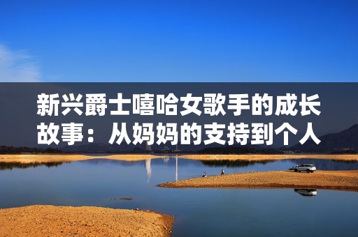 新兴爵士嘻哈女歌手的成长故事：从妈妈的支持到个人的辉煌之路