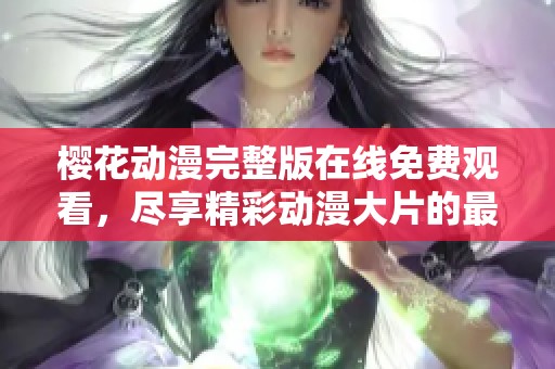 樱花动漫完整版在线免费观看，尽享精彩动漫大片的最佳选择