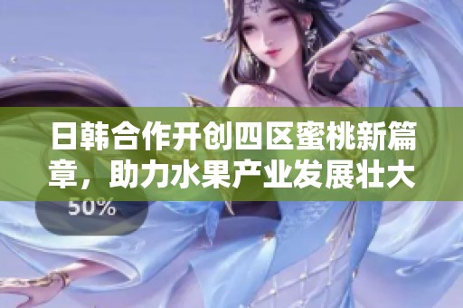 日韩合作开创四区蜜桃新篇章，助力水果产业发展壮大