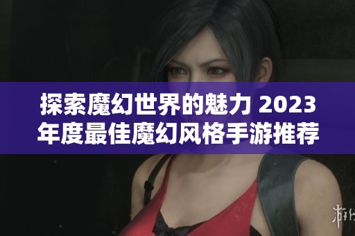 探索魔幻世界的魅力 2023年度最佳魔幻风格手游推荐
