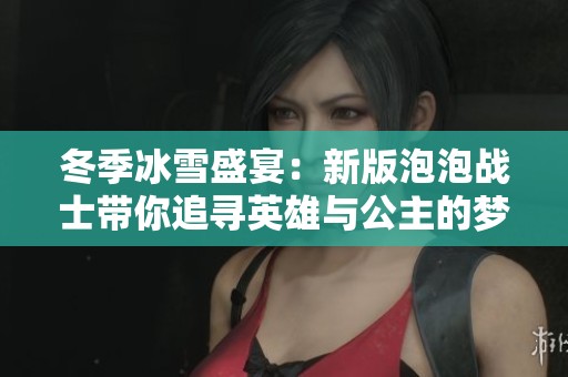 冬季冰雪盛宴：新版泡泡战士带你追寻英雄与公主的梦境冒险