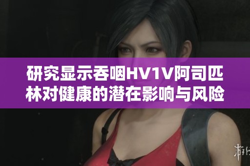 研究显示吞咽HV1V阿司匹林对健康的潜在影响与风险分析