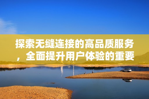 探索无缝连接的高品质服务，全面提升用户体验的重要性与影响