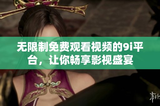 无限制免费观看视频的9i平台，让你畅享影视盛宴