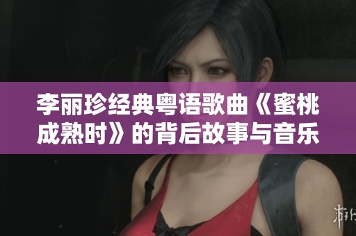 李丽珍经典粤语歌曲《蜜桃成熟时》的背后故事与音乐魅力解析